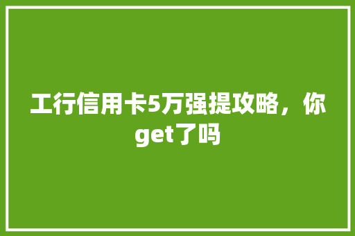 工行信用卡5万强提攻略，你get了吗