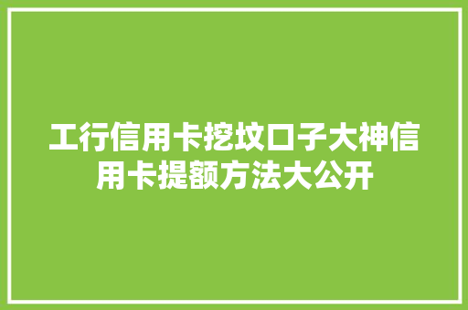 工行信用卡挖坟口子大神信用卡提额方法大公开
