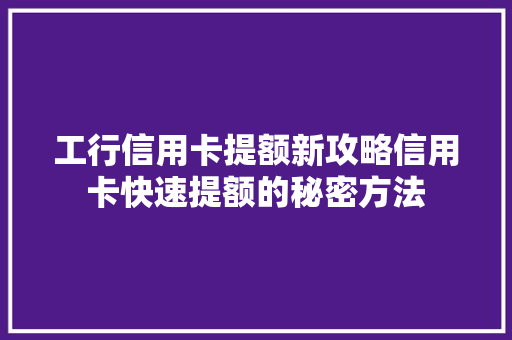 工行信用卡提额新攻略信用卡快速提额的秘密方法