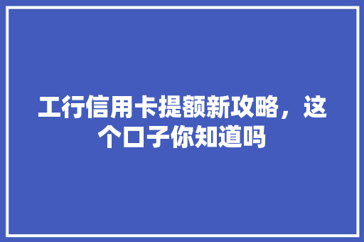 工行信用卡提额新攻略，这个口子你知道吗