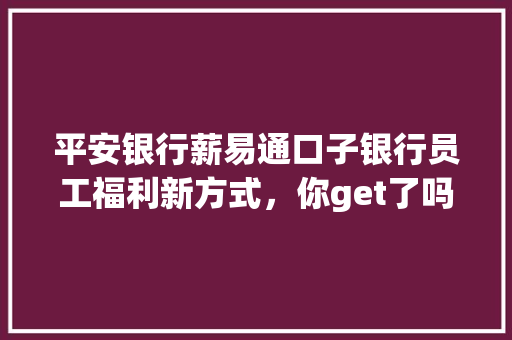 平安银行薪易通口子银行员工福利新方式，你get了吗