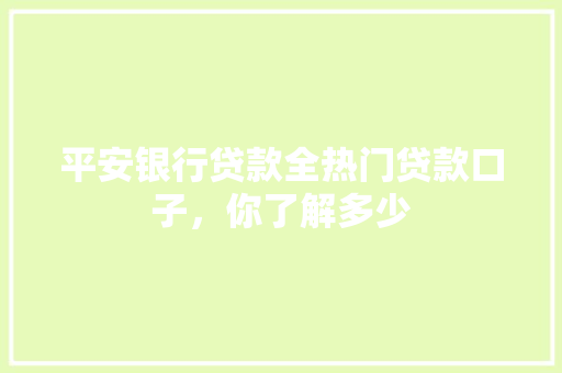平安银行贷款全热门贷款口子，你了解多少