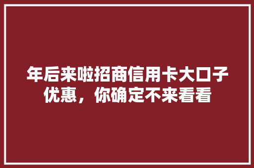 年后来啦招商信用卡大口子优惠，你确定不来看看