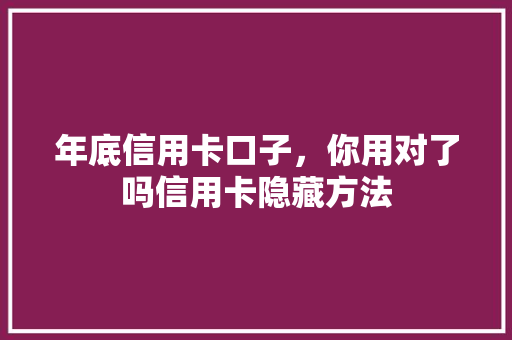 年底信用卡口子，你用对了吗信用卡隐藏方法