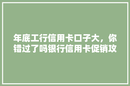 年底工行信用卡口子大，你错过了吗银行信用卡促销攻略