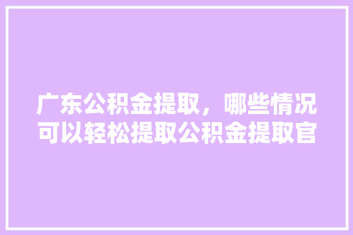 广东公积金提取，哪些情况可以轻松提取公积金提取官方攻略大盘点