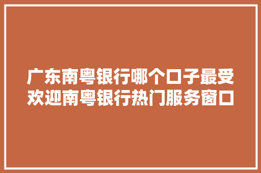 广东南粤银行哪个口子最受欢迎南粤银行热门服务窗口