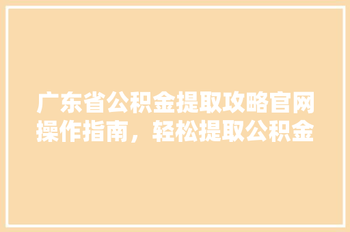 广东省公积金提取攻略官网操作指南，轻松提取公积金