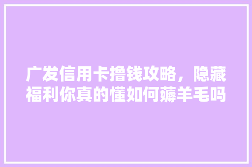 广发信用卡撸钱攻略，隐藏福利你真的懂如何薅羊毛吗