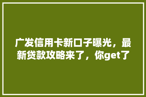 广发信用卡新口子曝光，最新贷款攻略来了，你get了吗