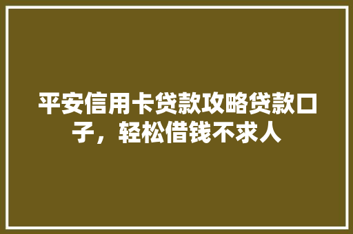 平安信用卡贷款攻略贷款口子，轻松借钱不求人