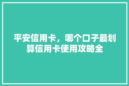 平安信用卡，哪个口子最划算信用卡使用攻略全