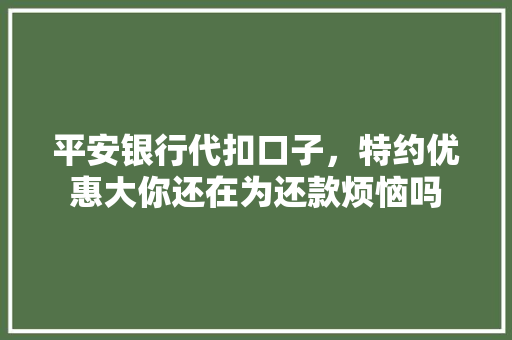 平安银行代扣口子，特约优惠大你还在为还款烦恼吗