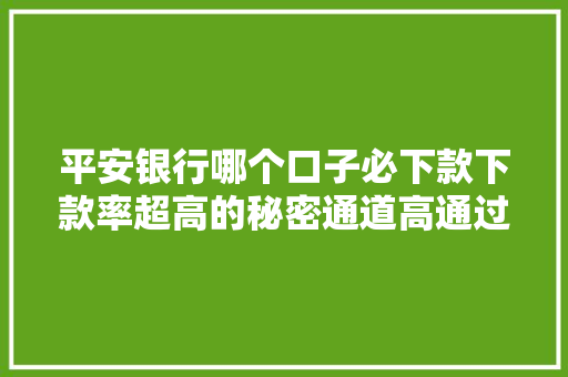 平安银行哪个口子必下款下款率超高的秘密通道高通过率贷款方法