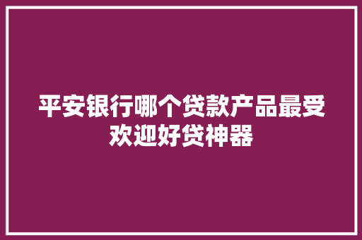 平安银行哪个贷款产品最受欢迎好贷神器