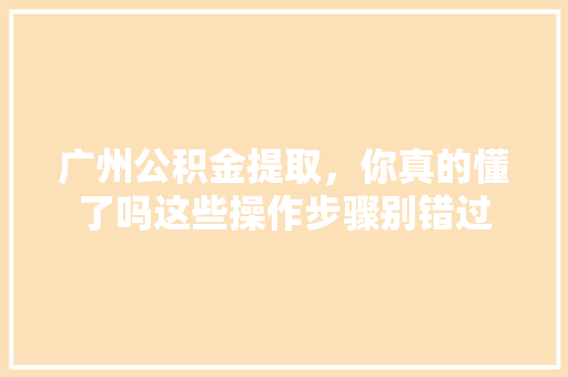 广州公积金提取，你真的懂了吗这些操作步骤别错过