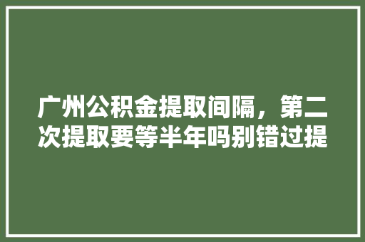 广州公积金提取间隔，第二次提取要等半年吗别错过提取攻略