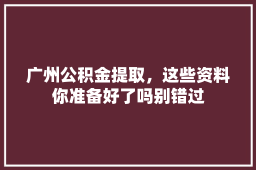 广州公积金提取，这些资料你准备好了吗别错过