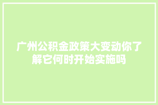 广州公积金政策大变动你了解它何时开始实施吗