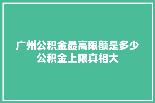 广州公积金最高限额是多少公积金上限真相大