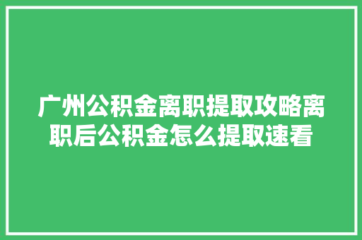 广州公积金离职提取攻略离职后公积金怎么提取速看
