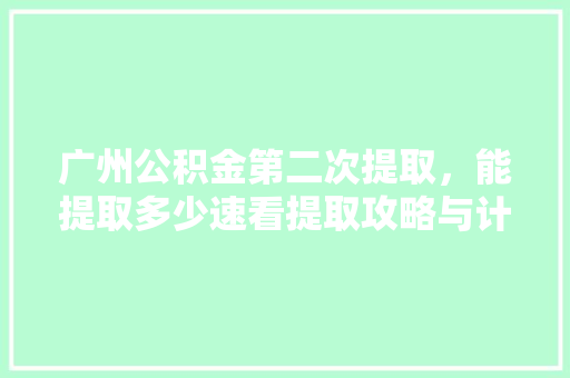 广州公积金第二次提取，能提取多少速看提取攻略与计算方法
