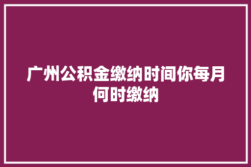 广州公积金缴纳时间你每月何时缴纳