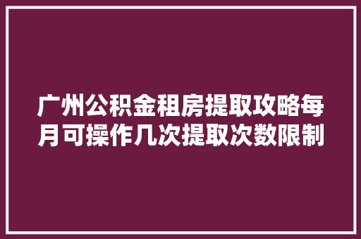 广州公积金租房提取攻略每月可操作几次提取次数限制