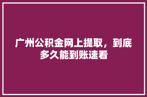 广州公积金网上提取，到底多久能到账速看