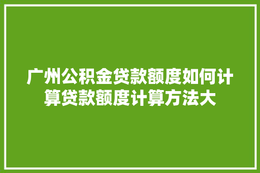 广州公积金贷款额度如何计算贷款额度计算方法大