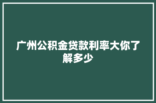 广州公积金贷款利率大你了解多少