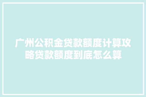 广州公积金贷款额度计算攻略贷款额度到底怎么算