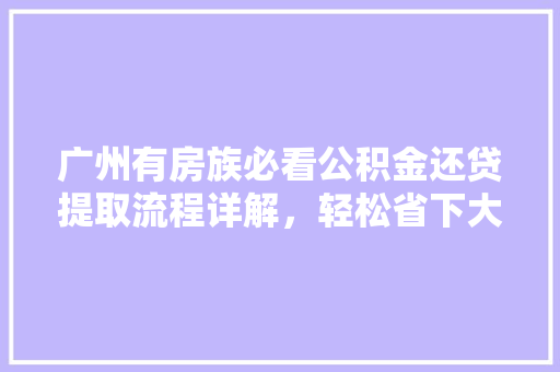 广州有房族必看公积金还贷提取流程详解，轻松省下大笔钱