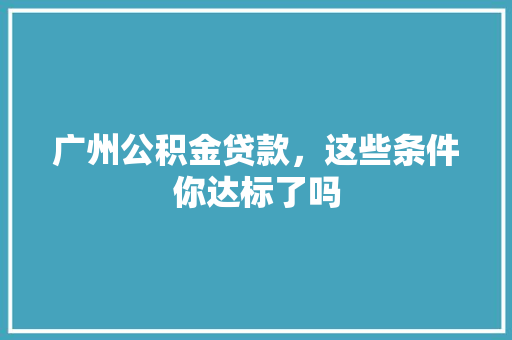 广州公积金贷款，这些条件你达标了吗