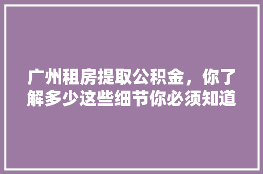 广州租房提取公积金，你了解多少这些细节你必须知道