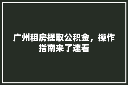 广州租房提取公积金，操作指南来了速看