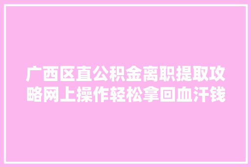 广西区直公积金离职提取攻略网上操作轻松拿回血汗钱
