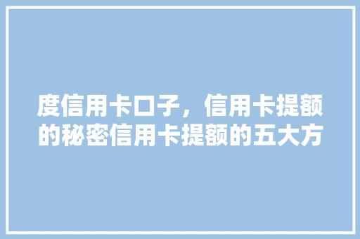 度信用卡口子，信用卡提额的秘密信用卡提额的五大方法