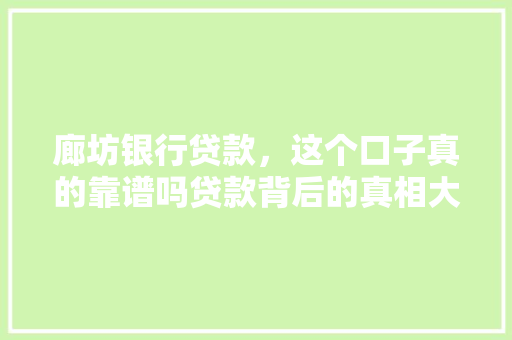 廊坊银行贷款，这个口子真的靠谱吗贷款背后的真相大