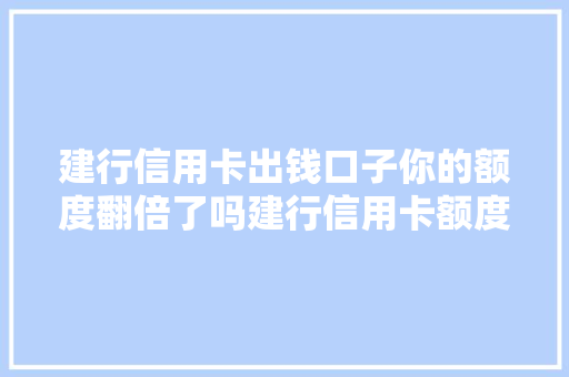 建行信用卡出钱口子你的额度翻倍了吗建行信用卡额度提升攻略