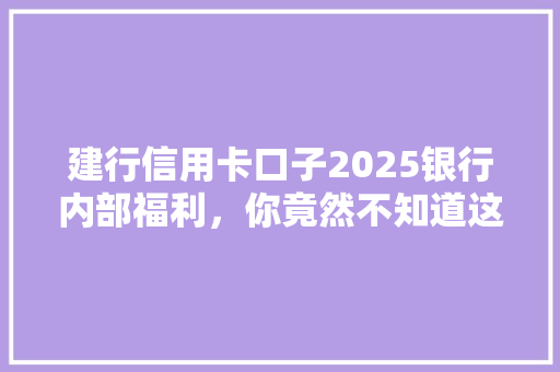 建行信用卡口子2025银行内部福利，你竟然不知道这些秘密