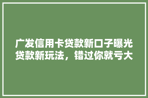广发信用卡贷款新口子曝光贷款新玩法，错过你就亏大了
