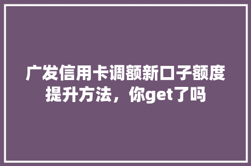 广发信用卡调额新口子额度提升方法，你get了吗