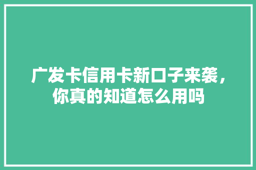 广发卡信用卡新口子来袭，你真的知道怎么用吗