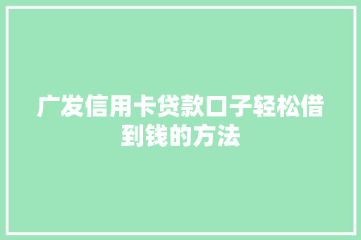 广发信用卡贷款口子轻松借到钱的方法
