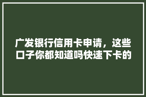 广发银行信用卡申请，这些口子你都知道吗快速下卡的秘密