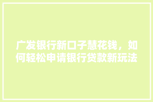 广发银行新口子慧花钱，如何轻松申请银行贷款新玩法