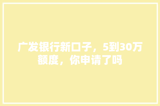 广发银行新口子，5到30万额度，你申请了吗