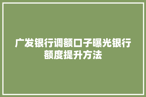 广发银行调额口子曝光银行额度提升方法