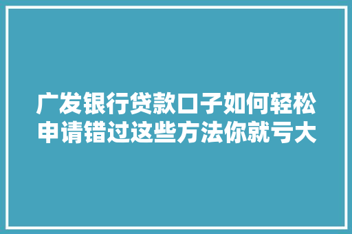 广发银行贷款口子如何轻松申请错过这些方法你就亏大了